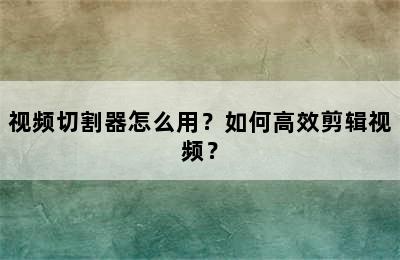 视频切割器怎么用？如何高效剪辑视频？