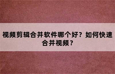 视频剪辑合并软件哪个好？如何快速合并视频？