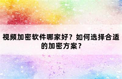 视频加密软件哪家好？如何选择合适的加密方案？