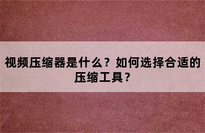 视频压缩器是什么？如何选择合适的压缩工具？