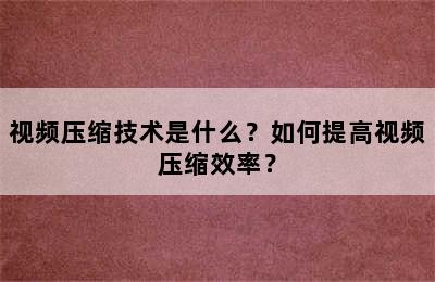 视频压缩技术是什么？如何提高视频压缩效率？