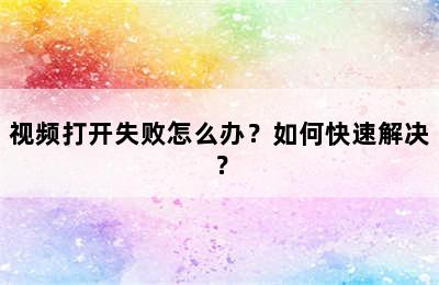 视频打开失败怎么办？如何快速解决？