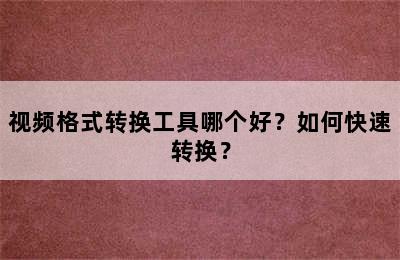 视频格式转换工具哪个好？如何快速转换？