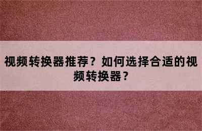 视频转换器推荐？如何选择合适的视频转换器？