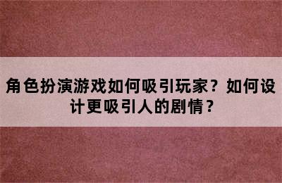 角色扮演游戏如何吸引玩家？如何设计更吸引人的剧情？