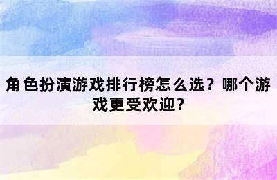 角色扮演游戏排行榜怎么选？哪个游戏更受欢迎？