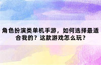 角色扮演类单机手游，如何选择最适合我的？这款游戏怎么玩？