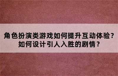 角色扮演类游戏如何提升互动体验？如何设计引人入胜的剧情？