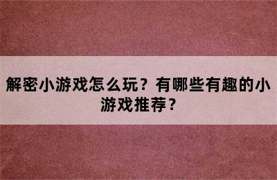 解密小游戏怎么玩？有哪些有趣的小游戏推荐？