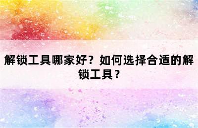 解锁工具哪家好？如何选择合适的解锁工具？