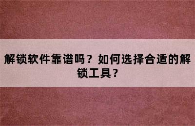 解锁软件靠谱吗？如何选择合适的解锁工具？