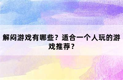 解闷游戏有哪些？适合一个人玩的游戏推荐？