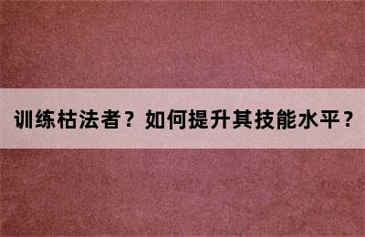 训练枯法者？如何提升其技能水平？