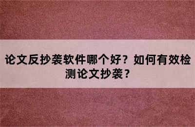 论文反抄袭软件哪个好？如何有效检测论文抄袭？