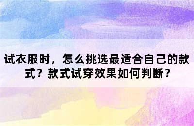 试衣服时，怎么挑选最适合自己的款式？款式试穿效果如何判断？