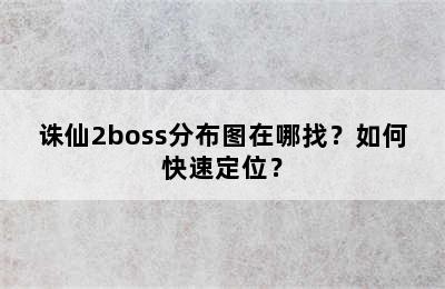 诛仙2boss分布图在哪找？如何快速定位？