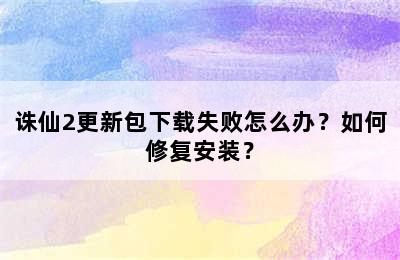 诛仙2更新包下载失败怎么办？如何修复安装？