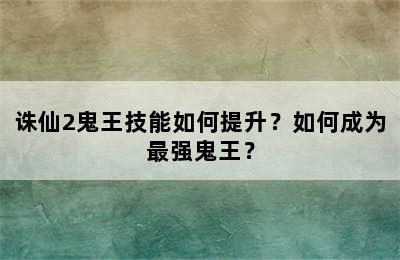 诛仙2鬼王技能如何提升？如何成为最强鬼王？