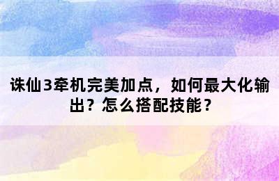 诛仙3牵机完美加点，如何最大化输出？怎么搭配技能？