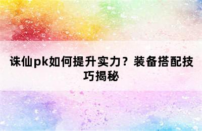 诛仙pk如何提升实力？装备搭配技巧揭秘