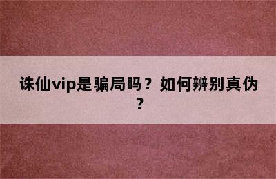 诛仙vip是骗局吗？如何辨别真伪？