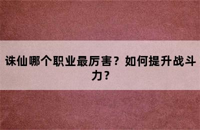 诛仙哪个职业最厉害？如何提升战斗力？