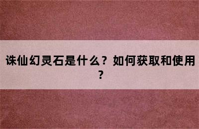 诛仙幻灵石是什么？如何获取和使用？