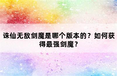 诛仙无敌剑魔是哪个版本的？如何获得最强剑魔？