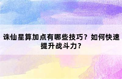 诛仙星算加点有哪些技巧？如何快速提升战斗力？