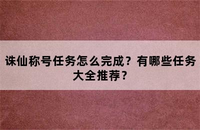 诛仙称号任务怎么完成？有哪些任务大全推荐？