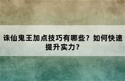 诛仙鬼王加点技巧有哪些？如何快速提升实力？