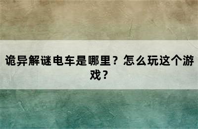 诡异解谜电车是哪里？怎么玩这个游戏？