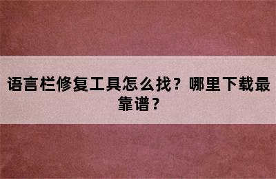 语言栏修复工具怎么找？哪里下载最靠谱？