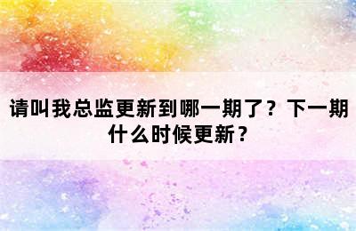 请叫我总监更新到哪一期了？下一期什么时候更新？