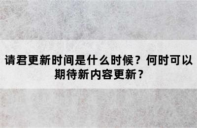 请君更新时间是什么时候？何时可以期待新内容更新？