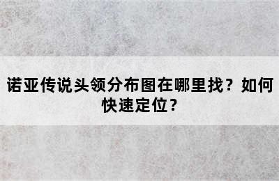 诺亚传说头领分布图在哪里找？如何快速定位？