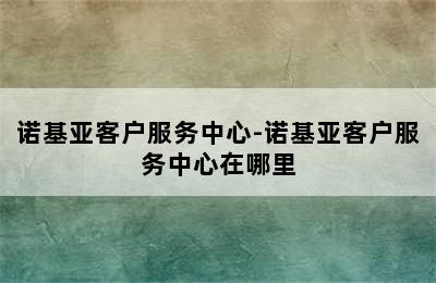 诺基亚客户服务中心-诺基亚客户服务中心在哪里