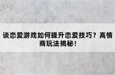 谈恋爱游戏如何提升恋爱技巧？高情商玩法揭秘！