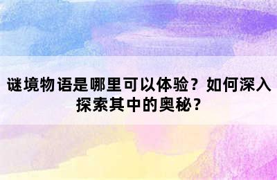 谜境物语是哪里可以体验？如何深入探索其中的奥秘？