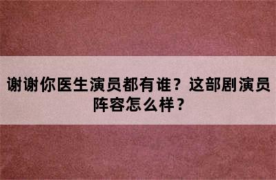 谢谢你医生演员都有谁？这部剧演员阵容怎么样？