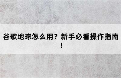 谷歌地球怎么用？新手必看操作指南！