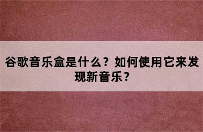 谷歌音乐盒是什么？如何使用它来发现新音乐？