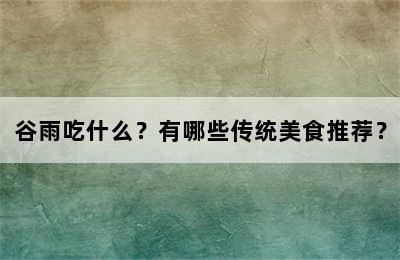 谷雨吃什么？有哪些传统美食推荐？