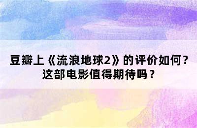 豆瓣上《流浪地球2》的评价如何？这部电影值得期待吗？