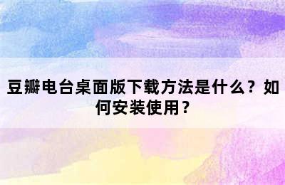 豆瓣电台桌面版下载方法是什么？如何安装使用？