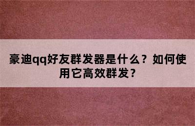 豪迪qq好友群发器是什么？如何使用它高效群发？