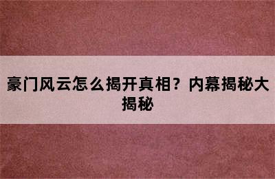 豪门风云怎么揭开真相？内幕揭秘大揭秘