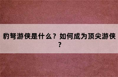 豹弩游侠是什么？如何成为顶尖游侠？