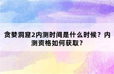 贪婪洞窟2内测时间是什么时候？内测资格如何获取？