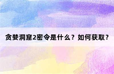 贪婪洞窟2密令是什么？如何获取？